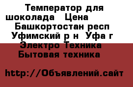 Температор для шоколада › Цена ­ 15 000 - Башкортостан респ., Уфимский р-н, Уфа г. Электро-Техника » Бытовая техника   